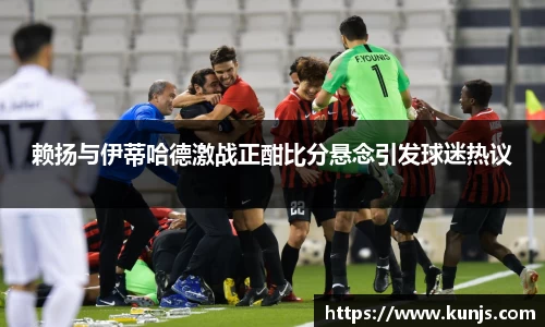 赖扬与伊蒂哈德激战正酣比分悬念引发球迷热议