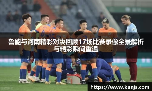 鲁能与河南精彩对决回顾17场比赛录像全景解析与精彩瞬间重温