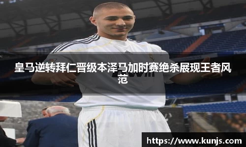 皇马逆转拜仁晋级本泽马加时赛绝杀展现王者风范