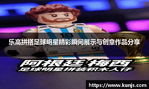 乐高拼搭足球明星精彩瞬间展示与创意作品分享