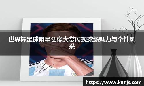 世界杯足球明星头像大赏展现球场魅力与个性风采